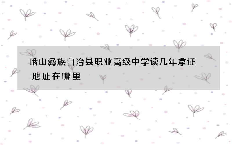 峨山彝族自治县职业高级中学读几年拿证 地址在哪里